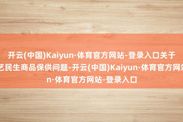 开云(中国)Kaiyun·体育官方网站-登录入口关于“两节”技艺民生商品保供问题-开云(中国)Kaiyun·体育官方网站-登录入口