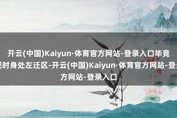 开云(中国)Kaiyun·体育官方网站-登录入口毕竟敌手现时身处左迁区-开云(中国)Kaiyun·体育官方网站-登录入口