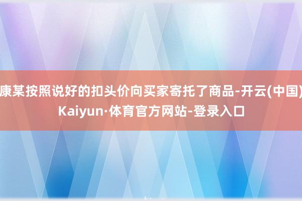 康某按照说好的扣头价向买家寄托了商品-开云(中国)Kaiyun·体育官方网站-登录入口