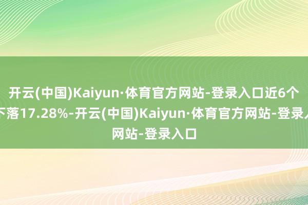 开云(中国)Kaiyun·体育官方网站-登录入口近6个月下落17.28%-开云(中国)Kaiyun·体育官方网站-登录入口