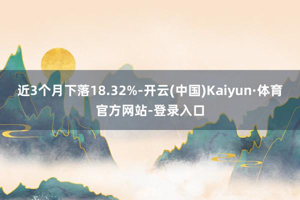 近3个月下落18.32%-开云(中国)Kaiyun·体育官方网站-登录入口