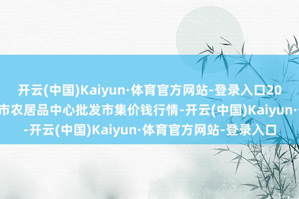 开云(中国)Kaiyun·体育官方网站-登录入口2024年9月25日河南商丘市农居品中心批发市集价钱行情-开云(中国)Kaiyun·体育官方网站-登录入口