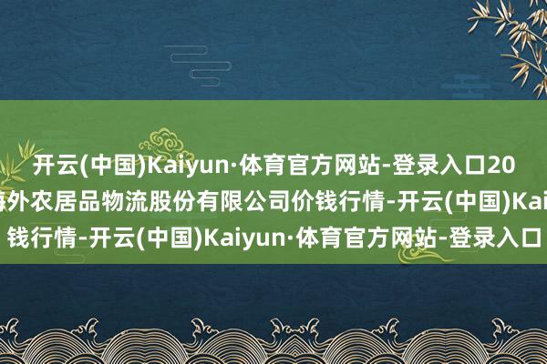 开云(中国)Kaiyun·体育官方网站-登录入口2024年9月25日河南万邦海外农居品物流股份有限公司价钱行情-开云(中国)Kaiyun·体育官方网站-登录入口