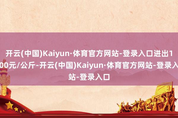 开云(中国)Kaiyun·体育官方网站-登录入口进出12.00元/公斤-开云(中国)Kaiyun·体育官方网站-登录入口