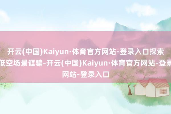 开云(中国)Kaiyun·体育官方网站-登录入口探索各式低空场景诓骗-开云(中国)Kaiyun·体育官方网站-登录入口