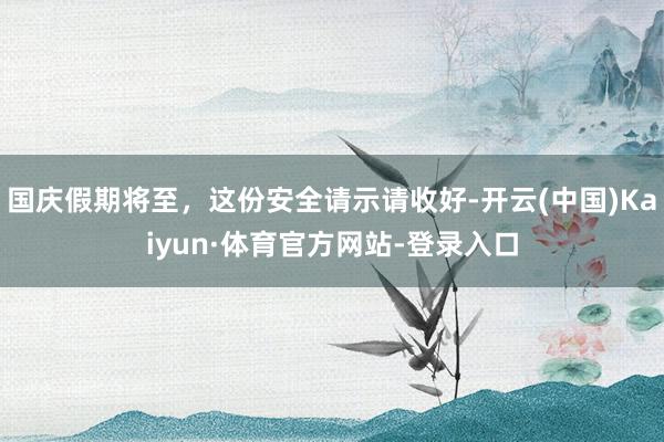 国庆假期将至，这份安全请示请收好-开云(中国)Kaiyun·体育官方网站-登录入口