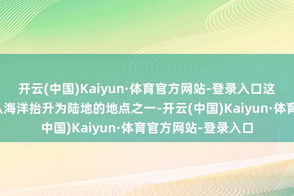 开云(中国)Kaiyun·体育官方网站-登录入口这里是我国南边最早从海洋抬升为陆地的地点之一-开云(中国)Kaiyun·体育官方网站-登录入口