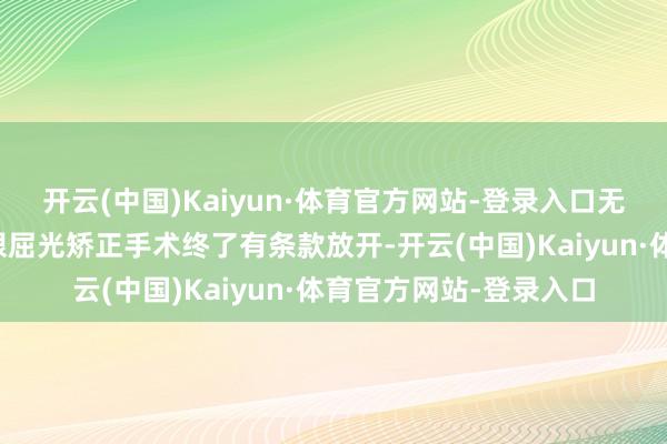 开云(中国)Kaiyun·体育官方网站-登录入口无色盲、色弱、斜睨；眼屈光矫正手术终了有条款放开-开云(中国)Kaiyun·体育官方网站-登录入口