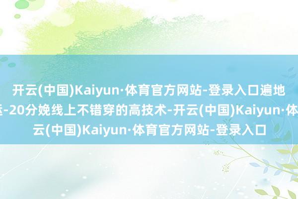 开云(中国)Kaiyun·体育官方网站-登录入口遍地随时“思坐就坐”，运-20分娩线上不错穿的高技术-开云(中国)Kaiyun·体育官方网站-登录入口