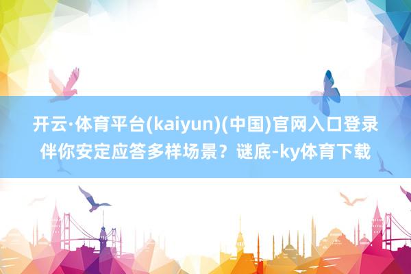 开云·体育平台(kaiyun)(中国)官网入口登录伴你安定应答多样场景？谜底-ky体育下载