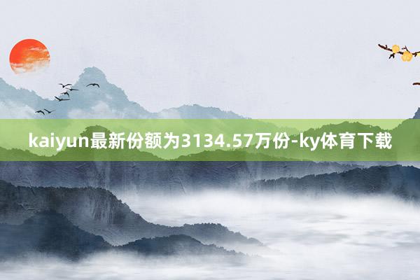 kaiyun最新份额为3134.57万份-ky体育下载