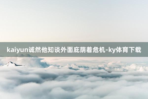 kaiyun诚然他知谈外面庇荫着危机-ky体育下载