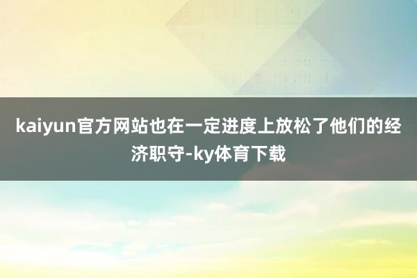 kaiyun官方网站也在一定进度上放松了他们的经济职守-ky体育下载