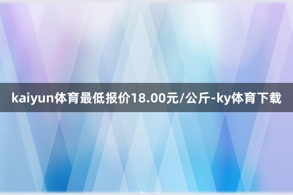 kaiyun体育最低报价18.00元/公斤-ky体育下载