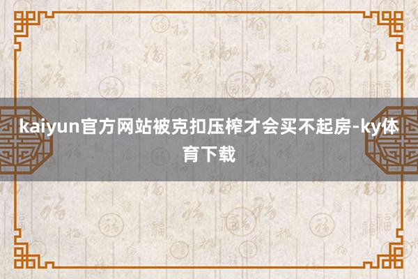 kaiyun官方网站被克扣压榨才会买不起房-ky体育下载