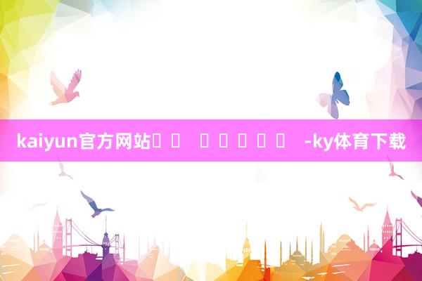 kaiyun官方网站		  					  -ky体育下载