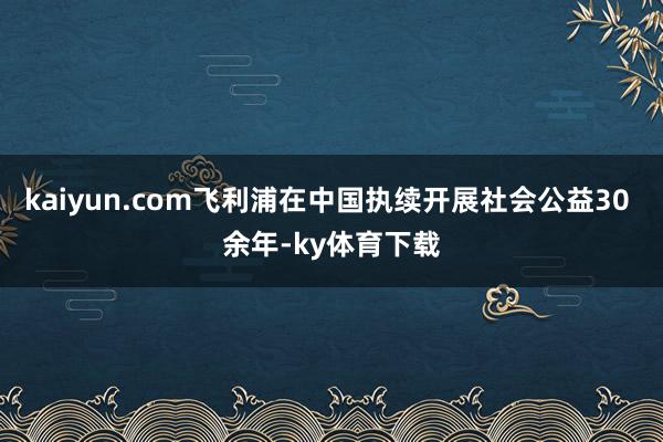 kaiyun.com飞利浦在中国执续开展社会公益30 余年-ky体育下载