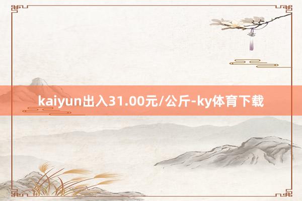 kaiyun出入31.00元/公斤-ky体育下载