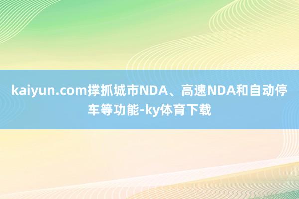 kaiyun.com撑抓城市NDA、高速NDA和自动停车等功能-ky体育下载