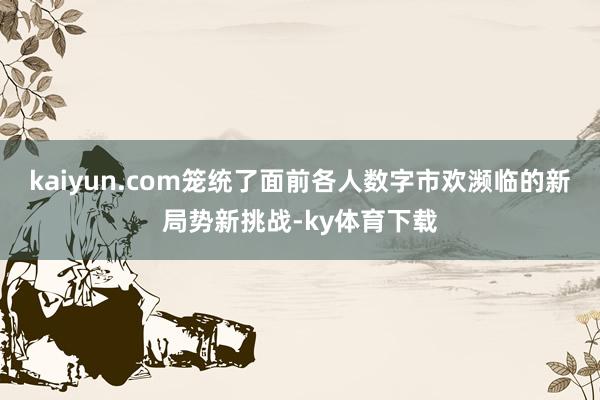 kaiyun.com笼统了面前各人数字市欢濒临的新局势新挑战-ky体育下载