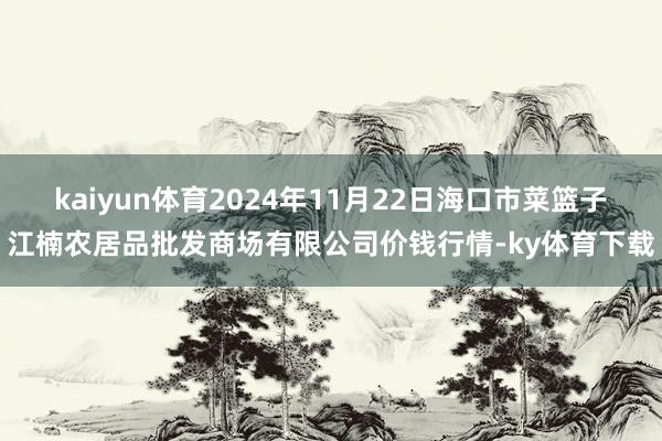 kaiyun体育2024年11月22日海口市菜篮子江楠农居品批发商场有限公司价钱行情-ky体育下载