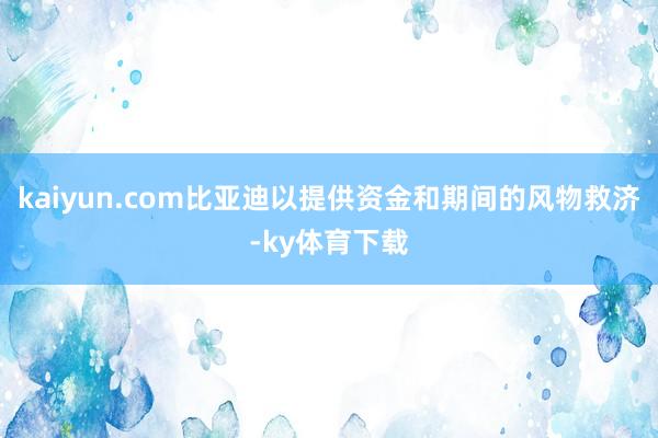 kaiyun.com比亚迪以提供资金和期间的风物救济-ky体育下载