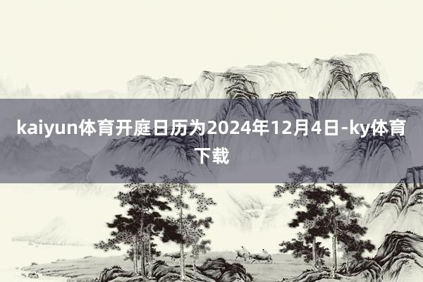 kaiyun体育开庭日历为2024年12月4日-ky体育下载