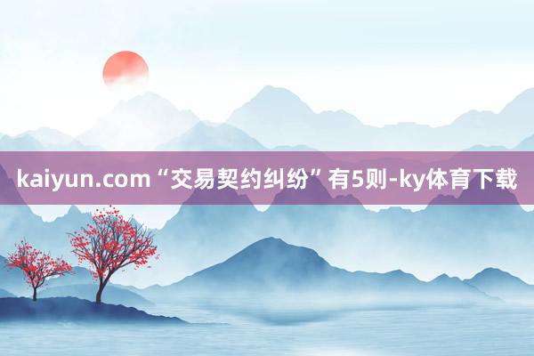 kaiyun.com“交易契约纠纷”有5则-ky体育下载