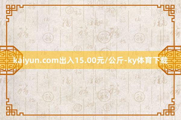 kaiyun.com出入15.00元/公斤-ky体育下载