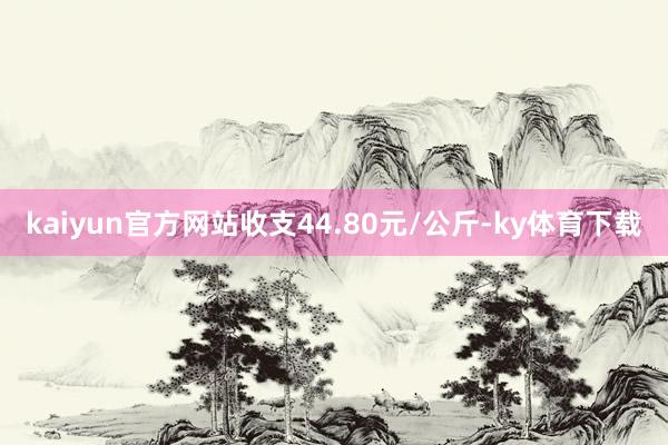 kaiyun官方网站收支44.80元/公斤-ky体育下载