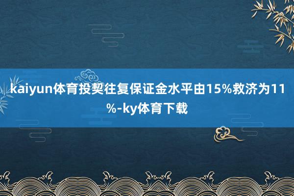 kaiyun体育投契往复保证金水平由15%救济为11%-ky体育下载