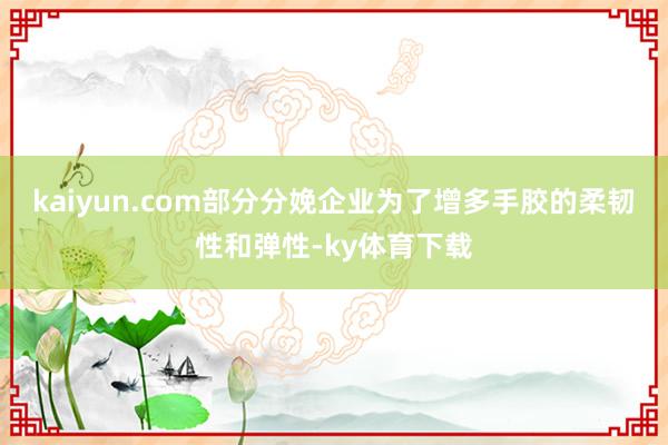 kaiyun.com部分分娩企业为了增多手胶的柔韧性和弹性-ky体育下载