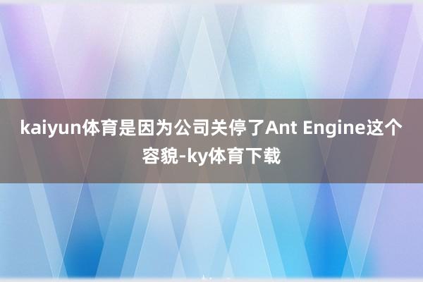 kaiyun体育是因为公司关停了Ant Engine这个容貌-ky体育下载