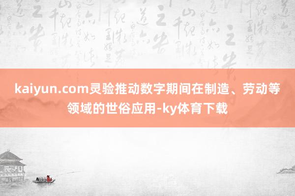 kaiyun.com灵验推动数字期间在制造、劳动等领域的世俗应用-ky体育下载