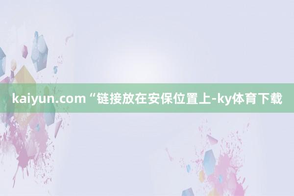 kaiyun.com“链接放在安保位置上-ky体育下载