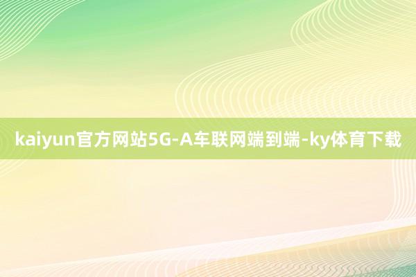 kaiyun官方网站5G-A车联网端到端-ky体育下载