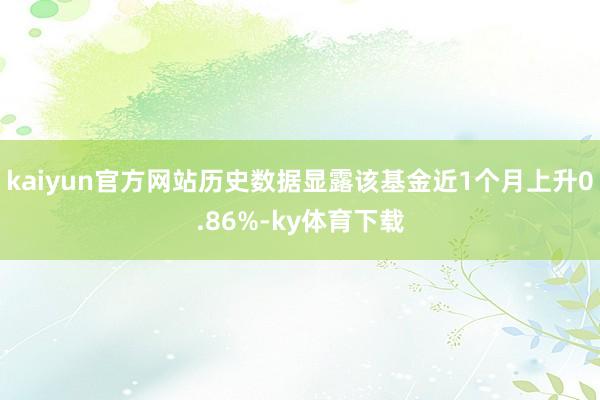 kaiyun官方网站历史数据显露该基金近1个月上升0.86%-ky体育下载