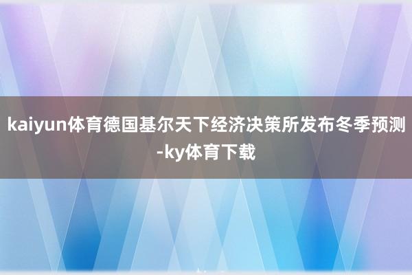 kaiyun体育德国基尔天下经济决策所发布冬季预测-ky体育下载