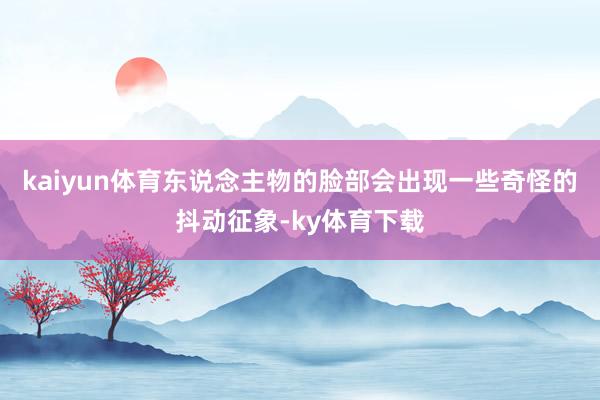 kaiyun体育东说念主物的脸部会出现一些奇怪的抖动征象-ky体育下载