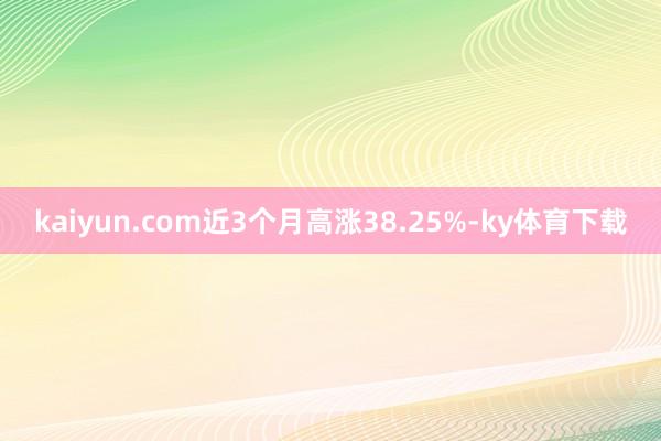 kaiyun.com近3个月高涨38.25%-ky体育下载