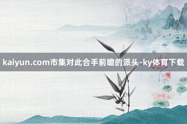 kaiyun.com市集对此合手前瞻的派头-ky体育下载