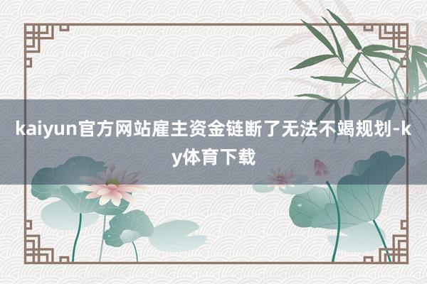 kaiyun官方网站雇主资金链断了无法不竭规划-ky体育下载