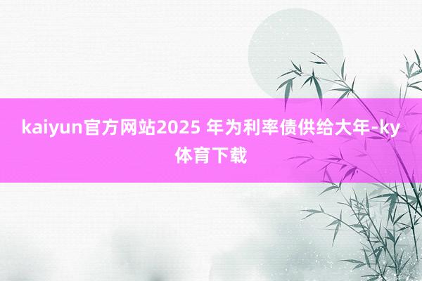 kaiyun官方网站2025 年为利率债供给大年-ky体育下载