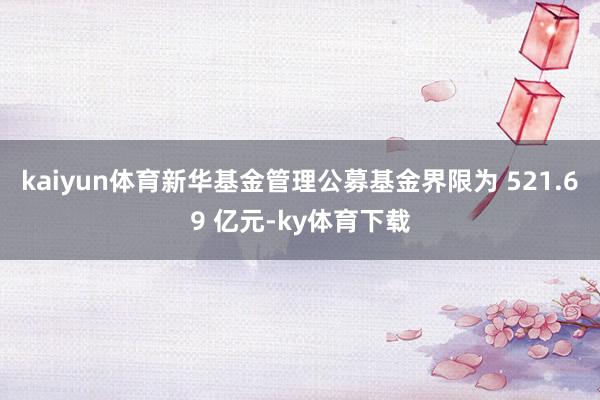 kaiyun体育新华基金管理公募基金界限为 521.69 亿元-ky体育下载