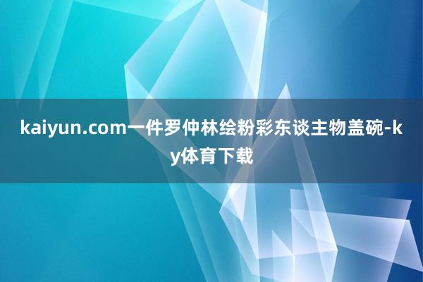 kaiyun.com一件罗仲林绘粉彩东谈主物盖碗-ky体育下载