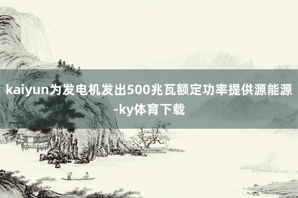 kaiyun为发电机发出500兆瓦额定功率提供源能源-ky体育下载