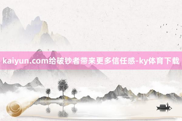 kaiyun.com给破钞者带来更多信任感-ky体育下载