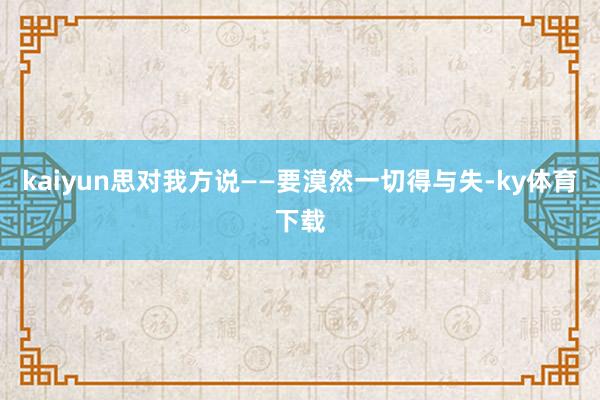 kaiyun思对我方说——要漠然一切得与失-ky体育下载