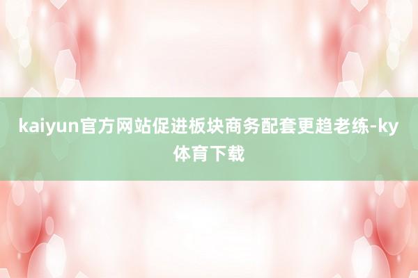 kaiyun官方网站促进板块商务配套更趋老练-ky体育下载