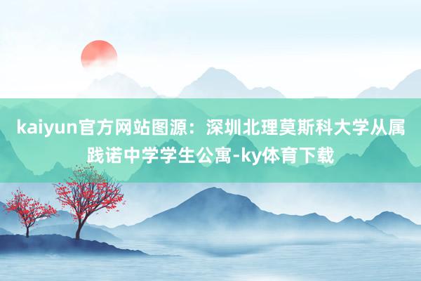 kaiyun官方网站图源：深圳北理莫斯科大学从属践诺中学学生公寓-ky体育下载